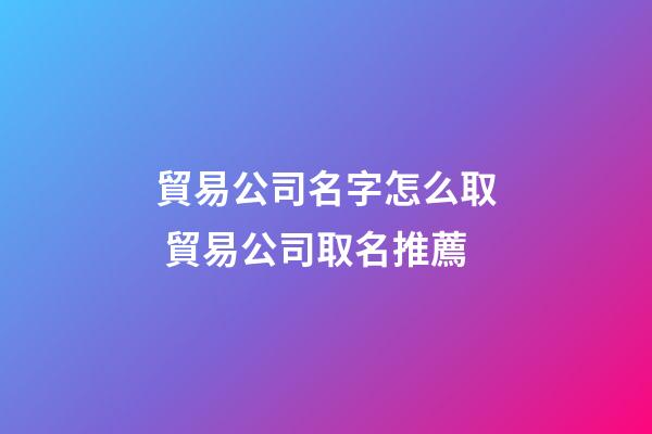 貿易公司名字怎么取 貿易公司取名推薦